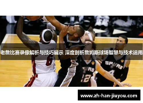 老詹比赛录像解析与技巧展示 深度剖析詹姆斯球场智慧与技术运用