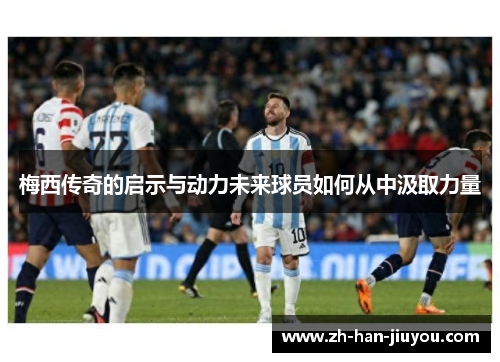 梅西传奇的启示与动力未来球员如何从中汲取力量