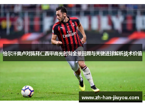 恰尔汗奥卢对阵拜仁西甲高光时刻全景回顾与关键进球解析战术价值 恰尔汗奥卢对阵拜仁西甲高光时刻全景回顾与关键进球解析战术价值