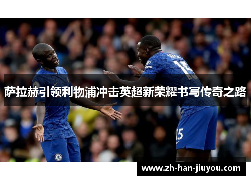 萨拉赫引领利物浦冲击英超新荣耀书写传奇之路 萨拉赫引领利物浦冲击英超新荣耀书写传奇之路