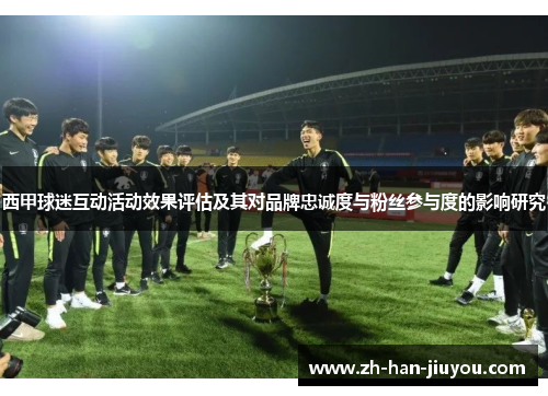 西甲球迷互动活动效果评估及其对品牌忠诚度与粉丝参与度的影响研究 西甲球迷互动活动效果评估及其对品牌忠诚度与粉丝参与度的影响研究